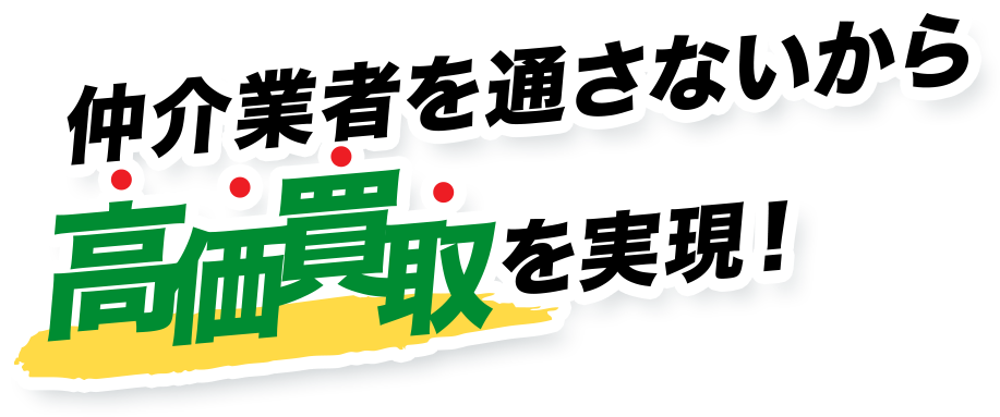 仲介業者を通さないから 高価買取を実現!